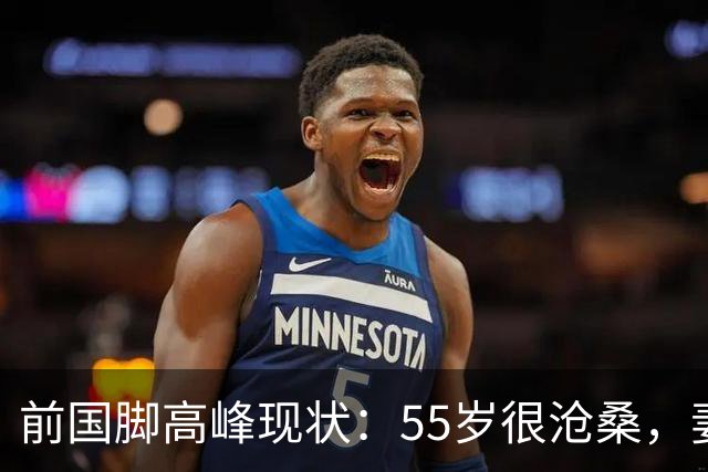 前国脚高峰现状：55岁很沧桑，妻子也是运动员，儿子和继父更亲近