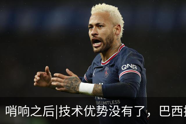 哨响之后|技术优势没有了，巴西接下来该怎么办？