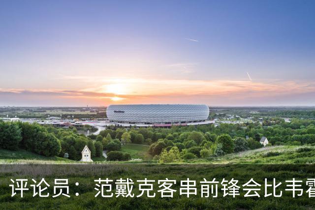 评论员：范戴克客串前锋会比韦霍斯特更厉害，范德芬拖后面就可以
